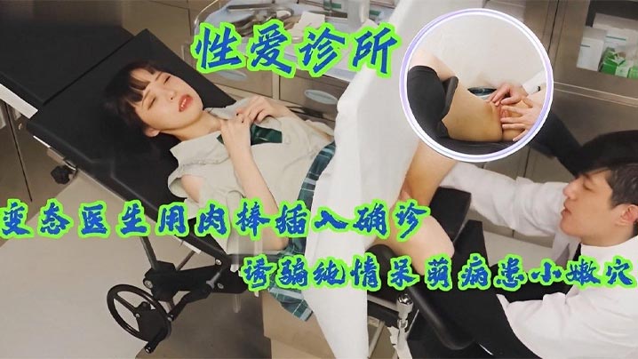 性爱诊所 变态医生用肉棒插入确诊少女小嫩穴，诱骗纯情呆萌病患