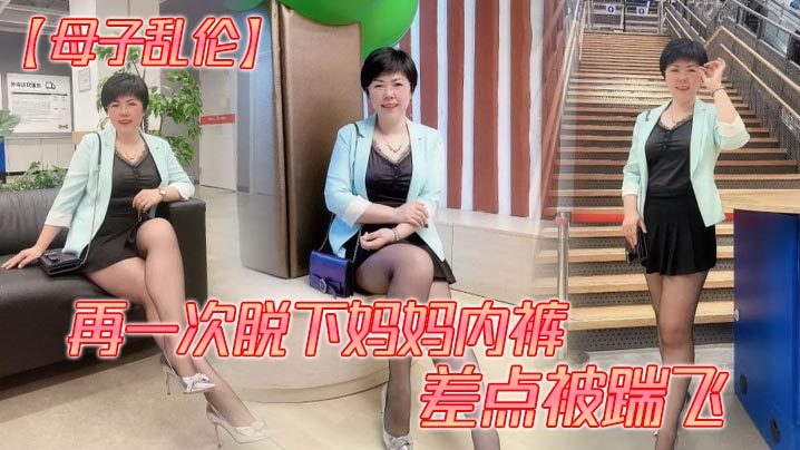 【母子乱伦】再一次脱下妈妈内裤 差点被踹飞