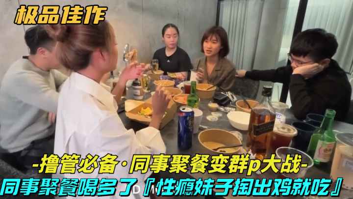 火爆【极品佳作-同事聚餐变成群P大战】同事聚餐喝多了,性瘾妹子主动勾引挑起群P大战