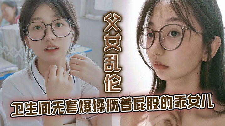【父女乱伦】卫生间无套爆操撅着屁股的乖女儿。看见她上厕所,我就尾随上去,突其不意的在随意的场合操她,刚拿下她不久,她性爱经验太少了