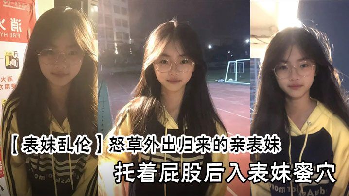 【表妹乱伦】怒草外出归来的亲表妹，托着屁股后入表妹蜜穴