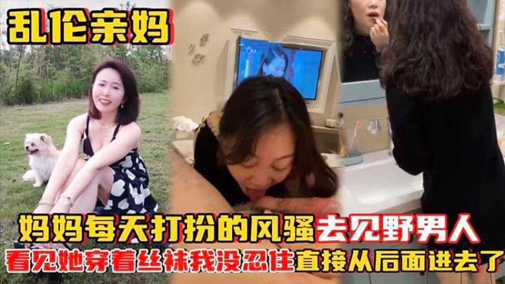 【乱伦亲妈】妈妈每天打扮的风骚去见野男人_看见她穿着丝袜