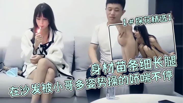 【#探花精选】 高颜值小姐姐 宝贝用力 啊啊好爽 身材苗条细长腿 在沙发被小哥多姿势操的娇喘不停