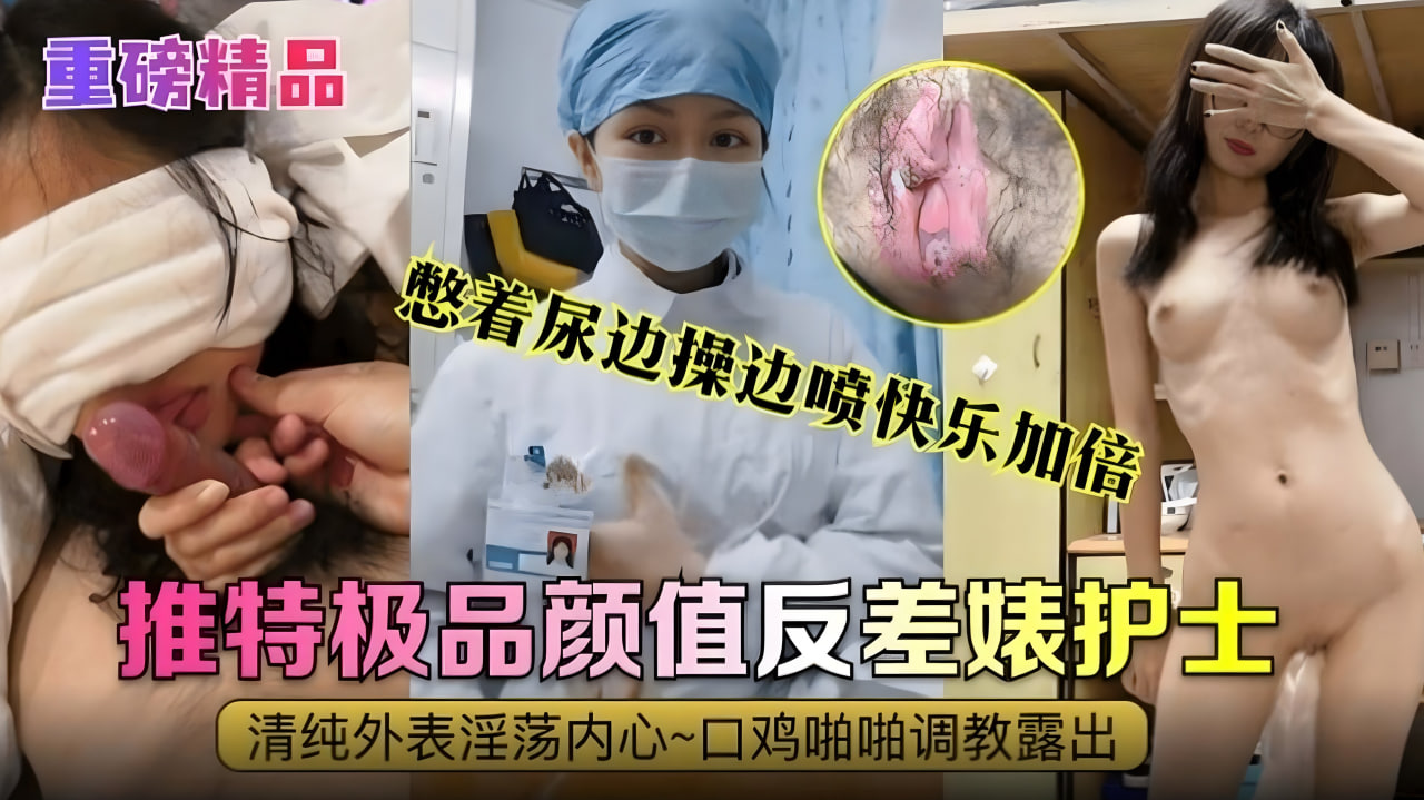 重磅精品推特极品颜值反差婊护士清纯外表内心淫荡不堪口交啪啪调教露出憋着尿边操边喷快乐加倍