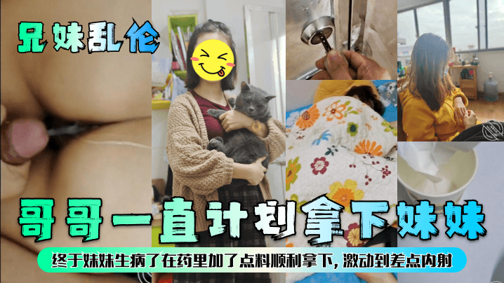 哥哥一直计划拿下妹妹终于妹妹生病了在药里加了点料顺利拿下，激动到差点内射