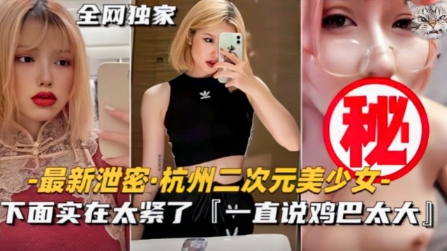 最新泄密，杭州二次元没少女，下面实在太紧了【一直说鸡巴太大】