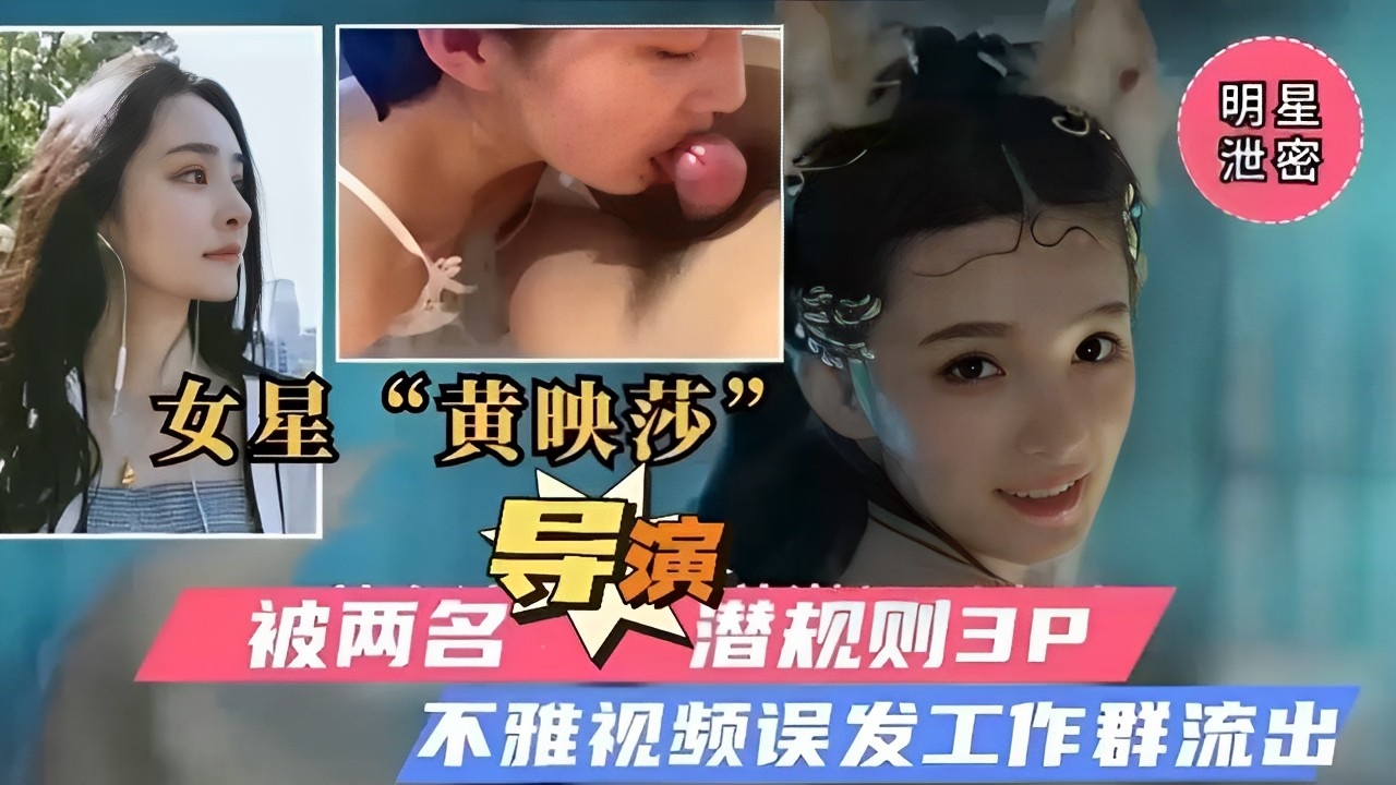 明星泄密,女星“黄映莎”被两名导演潜规则3P,不雅视频误发工作群流出