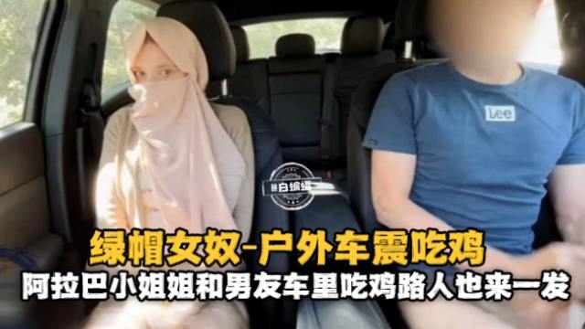 绿帽女奴-户外车震吃鸡,阿拉巴小姐姐和男友车里吃鸡路人也来一发