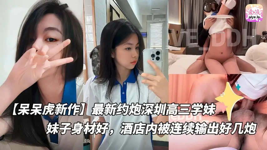 【呆呆虎新作】最新约炮深圳高三学妹付费版，妹子身材好，酒店内被连续输出好几炮