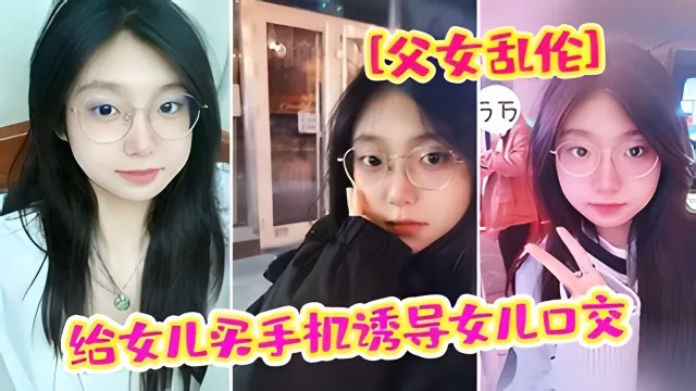 【父女乱伦】爸爸给女儿买手机骗女儿口交强插破处内射【原创精品】