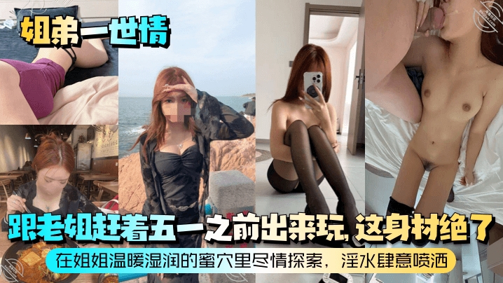 【姐弟一世情】跟老姐赶着五一之前出来玩这身材绝了在姐姐温暖湿润的蜜穴里尽情探索淫水肆意喷洒
