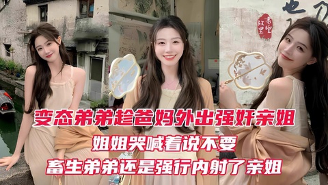 【姐弟乱伦】变态弟弟趁爸妈出门后立马强奸姐姐亲姐越反抗畜生弟弟操的越厉害最后在亲姐的淫叫中狠狠的内射进她的淫穴