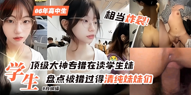 盘点被猎过得清纯妹妹们-顶级大神专猎在读学生妹，06年高中生 相当炸裂！