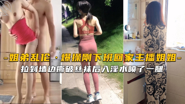 【海角姐弟】刚下班回家的主播姐姐就被拉到墙边撕破丝袜后入淫水喷了一腿